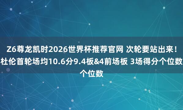 Z6尊龙凯时2026世界杯推荐官网 次轮要站出来！杜伦首轮场均10.6分9.4板&4前场板 3场得分个位数