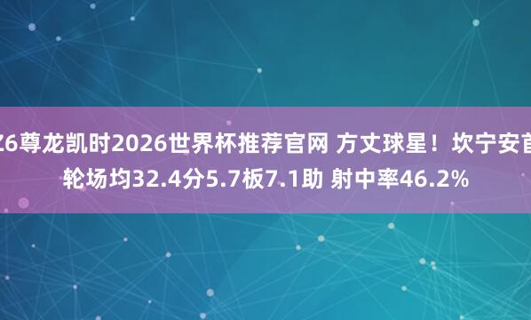 Z6尊龙凯时2026世界杯推荐官网 方丈球星！坎宁安首轮场均32.4分5.7板7.1助 射中率46.2%