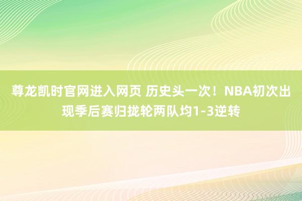 尊龙凯时官网进入网页 历史头一次！NBA初次出现季后赛归拢轮两队均1-3逆转