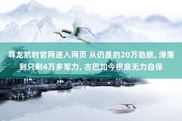 尊龙凯时官网进入网页 从仍是的20万劲旅， 滑落到只剩4万多军力， 古巴如今根底无力自保