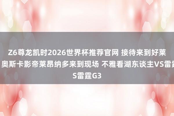Z6尊龙凯时2026世界杯推荐官网 接待来到好莱坞！奥斯卡影帝莱昂纳多来到现场 不雅看湖东谈主VS雷霆G3