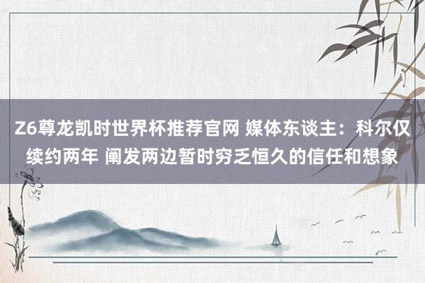 Z6尊龙凯时世界杯推荐官网 媒体东谈主：科尔仅续约两年 阐发两边暂时穷乏恒久的信任和想象