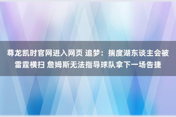 尊龙凯时官网进入网页 追梦：揣度湖东谈主会被雷霆横扫 詹姆斯无法指导球队拿下一场告捷