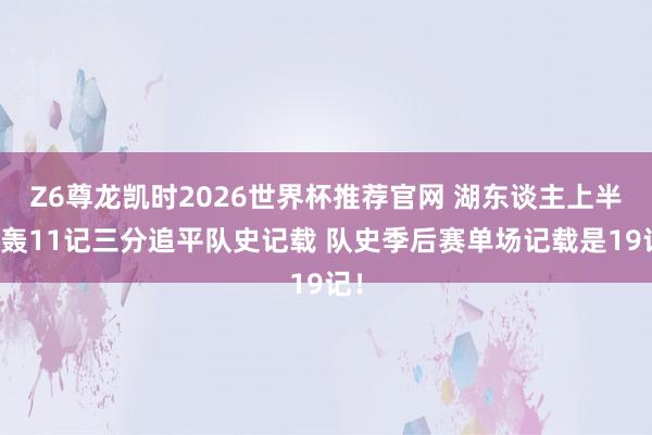 Z6尊龙凯时2026世界杯推荐官网 湖东谈主上半场轰11记三分追平队史记载 队史季后赛单场记载是19记！