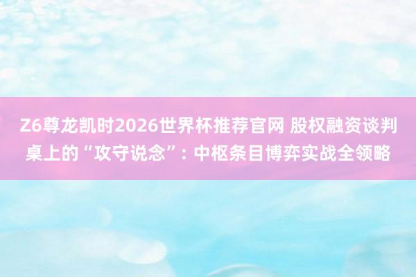 Z6尊龙凯时2026世界杯推荐官网 股权融资谈判桌上的“攻守说念”: 中枢条目博弈实战全领略