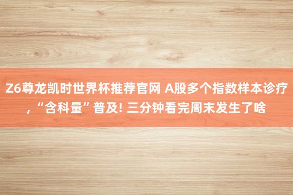 Z6尊龙凯时世界杯推荐官网 A股多个指数样本诊疗， “含科量”普及! 三分钟看完周末发生了啥