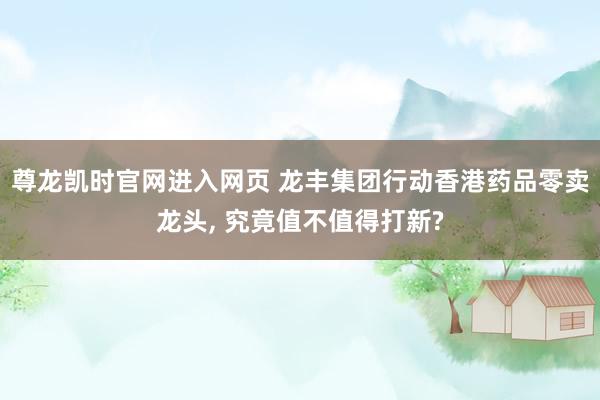 尊龙凯时官网进入网页 龙丰集团行动香港药品零卖龙头， 究竟值不值得打新?