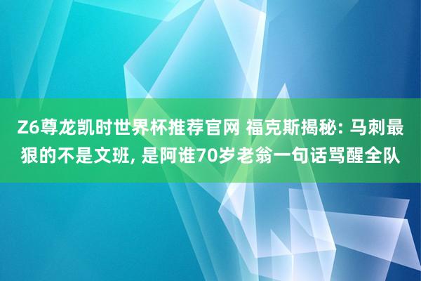 Z6尊龙凯时世界杯推荐官网 福克斯揭秘: 马刺最狠的不是文班， 是阿谁70岁老翁一句话骂醒全队
