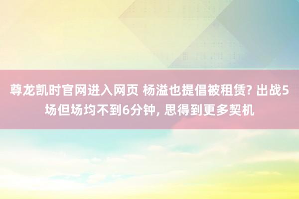 尊龙凯时官网进入网页 杨溢也提倡被租赁? 出战5场但场均不到6分钟， 思得到更多契机