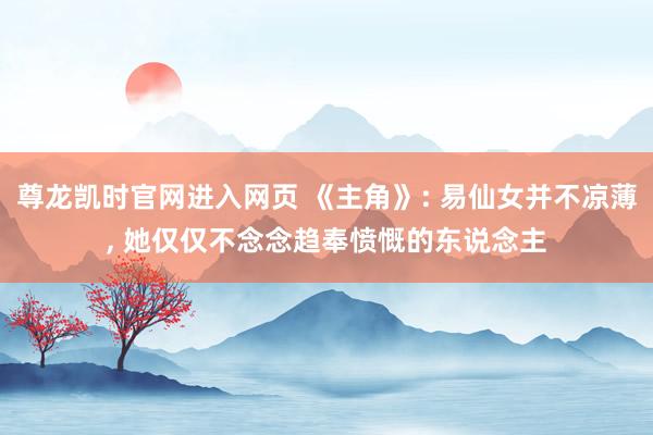 尊龙凯时官网进入网页 《主角》: 易仙女并不凉薄， 她仅仅不念念趋奉愤慨的东说念主