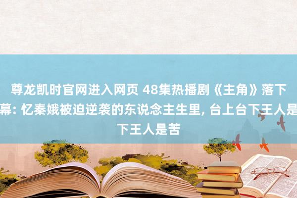 尊龙凯时官网进入网页 48集热播剧《主角》落下帷幕: 忆秦娥被迫逆袭的东说念主生里， 台上台下王人是苦
