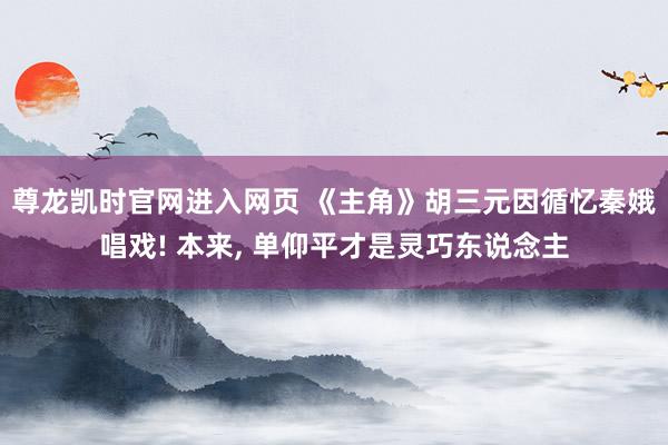 尊龙凯时官网进入网页 《主角》胡三元因循忆秦娥唱戏! 本来， 单仰平才是灵巧东说念主