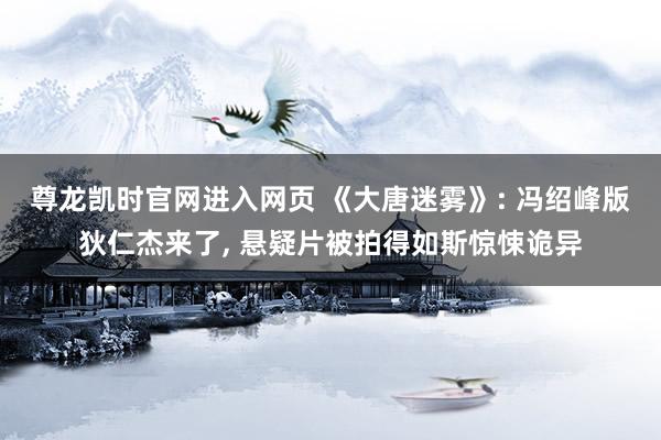 尊龙凯时官网进入网页 《大唐迷雾》: 冯绍峰版狄仁杰来了， 悬疑片被拍得如斯惊悚诡异