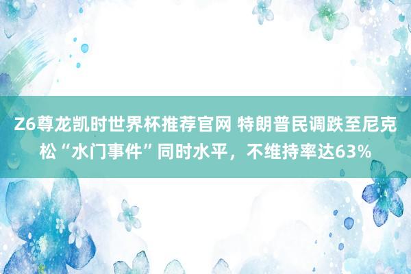 Z6尊龙凯时世界杯推荐官网 特朗普民调跌至尼克松“水门事件”同时水平，不维持率达63%