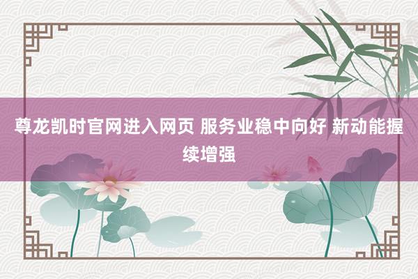 尊龙凯时官网进入网页 服务业稳中向好 新动能握续增强