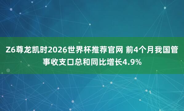 Z6尊龙凯时2026世界杯推荐官网 前4个月我国管事收支口总和同比增长4.9%