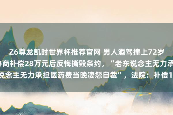 Z6尊龙凯时世界杯推荐官网 男人酒驾撞上72岁老东说念主致其截肢，协商补偿28万元后反悔撕毁条约，“老东说念主无力承担医药费当晚凄怨自裁”，法院：补偿18万，判刑1年