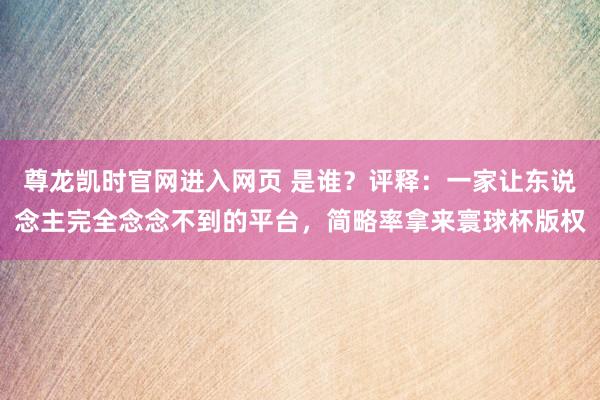 尊龙凯时官网进入网页 是谁？评释：一家让东说念主完全念念不到的平台，简略率拿来寰球杯版权