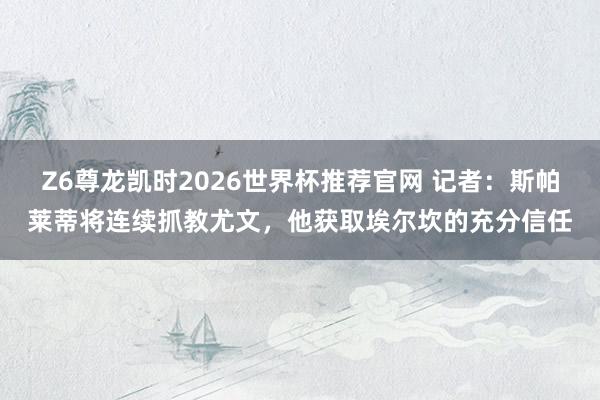 Z6尊龙凯时2026世界杯推荐官网 记者：斯帕莱蒂将连续抓教尤文，他获取埃尔坎的充分信任