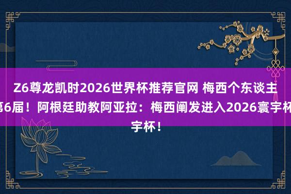 Z6尊龙凯时2026世界杯推荐官网 梅西个东谈主第6届！阿根廷助教阿亚拉：梅西阐发进入2026寰宇杯！