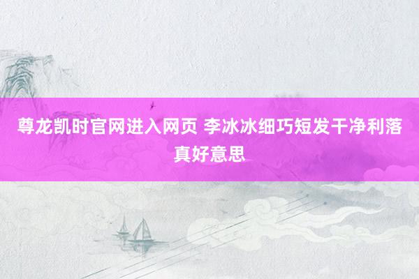 尊龙凯时官网进入网页 李冰冰细巧短发干净利落真好意思