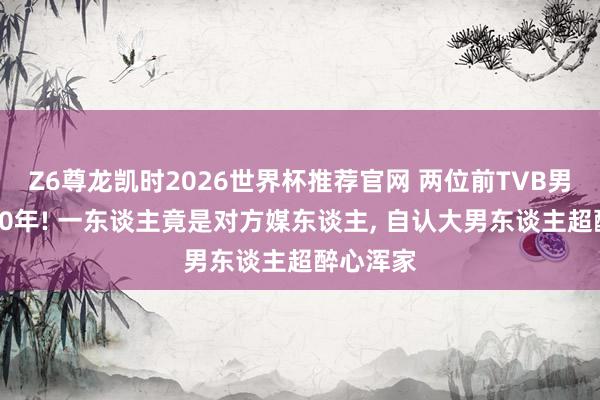 Z6尊龙凯时2026世界杯推荐官网 两位前TVB男星知晓20年! 一东谈主竟是对方媒东谈主， 自认大男东谈主超醉心浑家