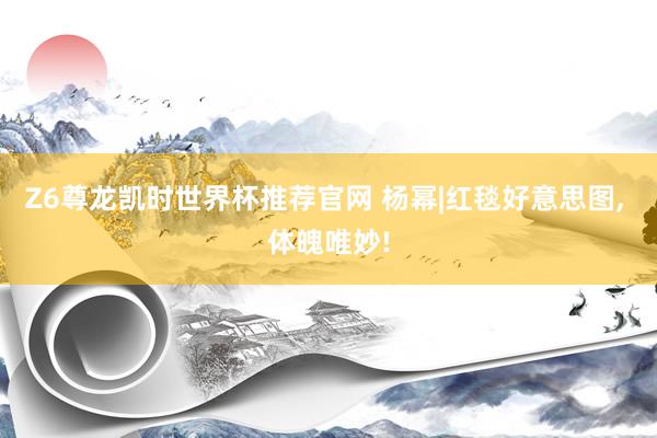 Z6尊龙凯时世界杯推荐官网 杨幂|红毯好意思图，<a href=