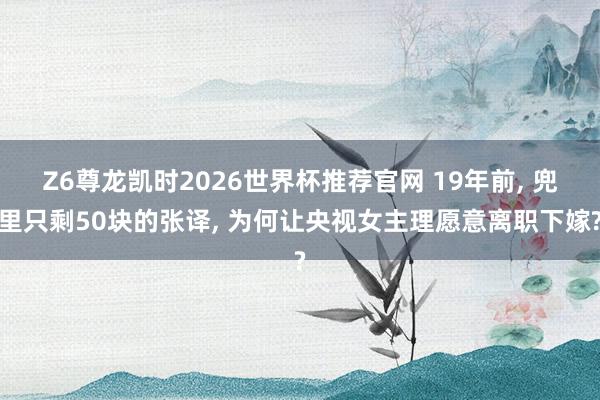 Z6尊龙凯时2026世界杯推荐官网 19年前， 兜里只剩50块的张译， 为何让央视女主理愿意离职下嫁?