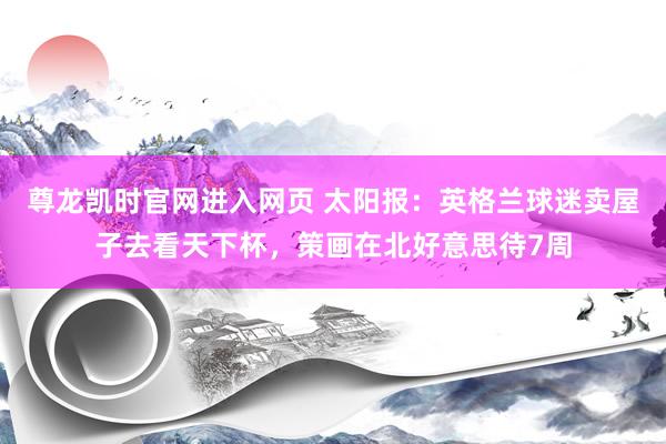 尊龙凯时官网进入网页 太阳报：英格兰球迷卖屋子去看天下杯，策画在北好意思待7周