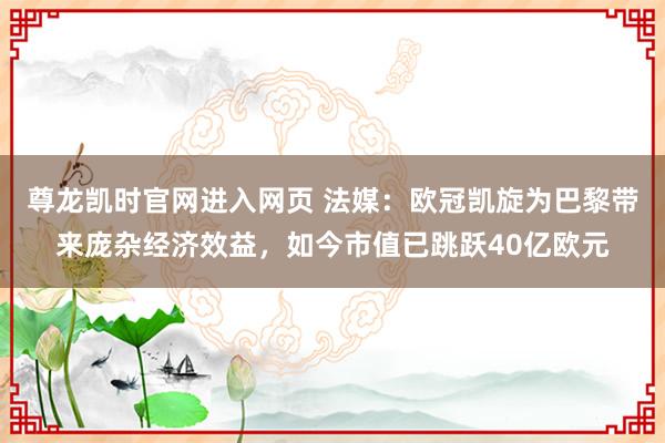 尊龙凯时官网进入网页 法媒：欧冠凯旋为巴黎带来庞杂经济效益，如今市值已跳跃40亿欧元