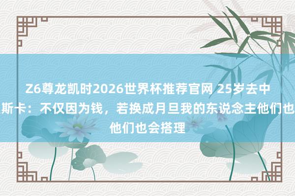 Z6尊龙凯时2026世界杯推荐官网 25岁去中超！奥斯卡：不仅因为钱，若换成月旦我的东说念主他们也会搭理