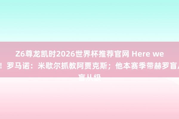 Z6尊龙凯时2026世界杯推荐官网 Here we go！罗马诺：米歇尔抓教阿贾克斯；他本赛季带赫罗盲从级