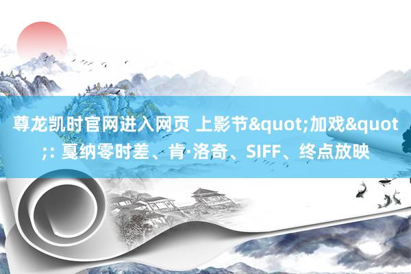 尊龙凯时官网进入网页 上影节"加戏": 戛纳零时差、肯·洛奇、SIFF、终点放映