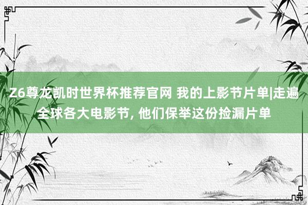 Z6尊龙凯时世界杯推荐官网 我的上影节片单|走遍全球各大电影节， 他们保举这份捡漏片单