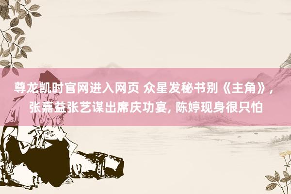 尊龙凯时官网进入网页 众星发秘书别《主角》， 张嘉益张艺谋出席庆功宴， 陈婷现身很只怕
