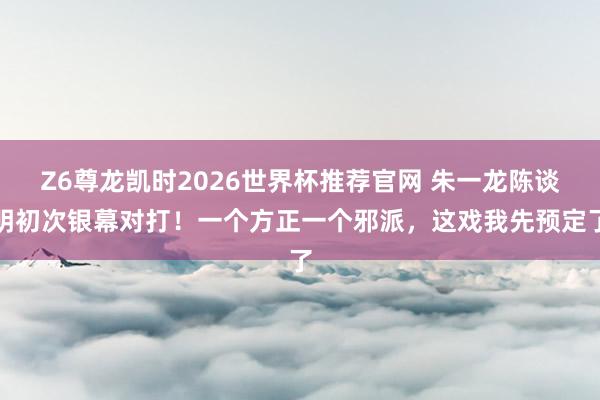 Z6尊龙凯时2026世界杯推荐官网 朱一龙陈谈明初次银幕对打！一个方正一个邪派，这戏我先预定了