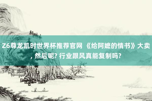Z6尊龙凯时世界杯推荐官网 《给阿嬷的情书》大卖， 然后呢? 行业跟风真能复制吗?