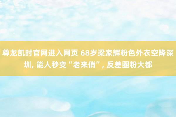 尊龙凯时官网进入网页 68岁梁家辉粉色外衣空降深圳， 能人秒变“老来俏”， 反差圈粉大都