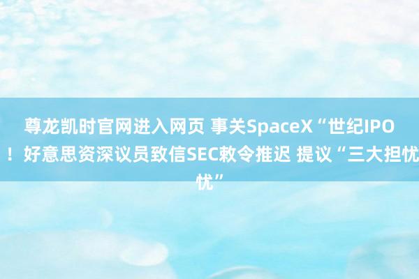 尊龙凯时官网进入网页 事关SpaceX“世纪IPO”！好意思资深议员致信SEC敕令推迟 提议“三大担忧”