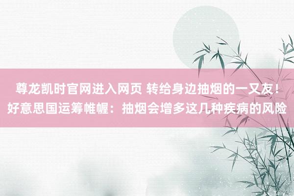 尊龙凯时官网进入网页 转给身边抽烟的一又友！好意思国运筹帷幄：抽烟会增多这几种疾病的风险