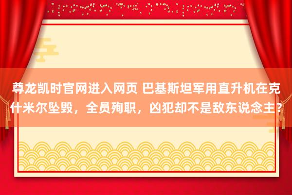 尊龙凯时官网进入网页 巴基斯坦军用直升机在克什米尔坠毁，全员殉职，凶犯却不是敌东说念主？