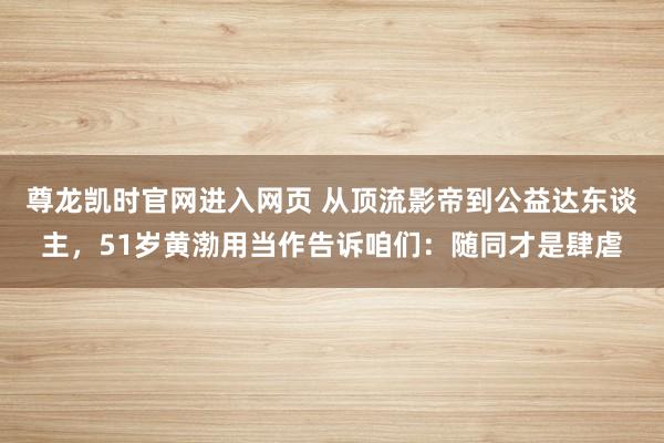 尊龙凯时官网进入网页 从顶流影帝到公益达东谈主，51岁黄渤用当作告诉咱们：随同才是肆虐