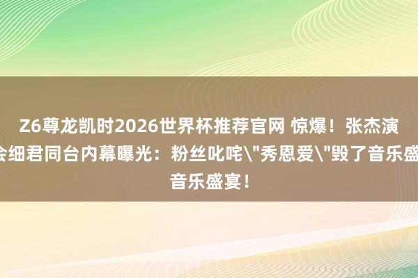 Z6尊龙凯时2026世界杯推荐官网 惊爆！张杰演唱会细君同台内幕曝光：粉丝叱咤