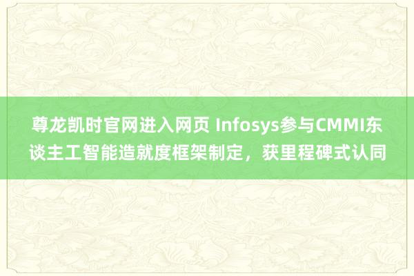 尊龙凯时官网进入网页 Infosys参与CMMI东谈主工智能造就度框架制定，获里程碑式认同
