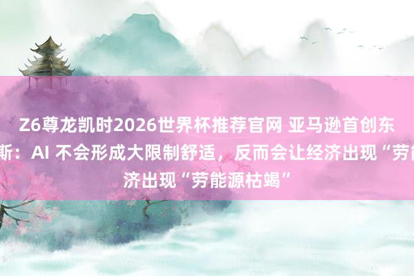 Z6尊龙凯时2026世界杯推荐官网 亚马逊首创东谈主贝索斯：AI 不会形成大限制舒适，反而会让经济出现“劳能源枯竭”