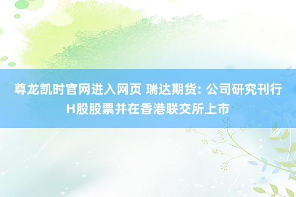 尊龙凯时官网进入网页 瑞达期货: 公司研究刊行H股股票并在香港联交所上市