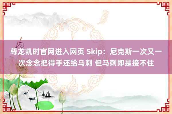 尊龙凯时官网进入网页 Skip：尼克斯一次又一次念念把得手还给马刺 但马刺即是接不住
