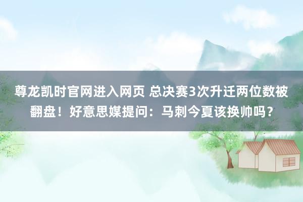 尊龙凯时官网进入网页 总决赛3次升迁两位数被翻盘!好意思媒提问:马刺今夏该换帅吗?