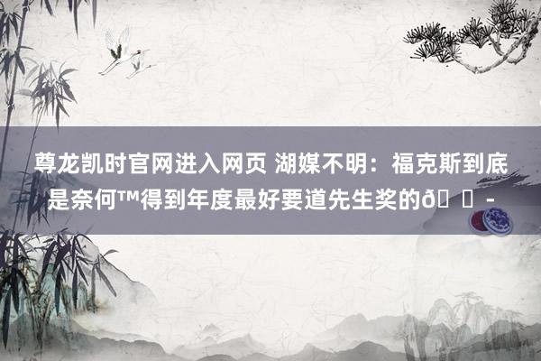 尊龙凯时官网进入网页 湖媒不明：福克斯到底是奈何™得到年度最好要道先生奖的😭