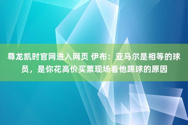 尊龙凯时官网进入网页 伊布：亚马尔是相等的球员，是你花高价买票现场看他踢球的原因